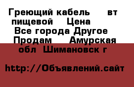 Греющий кабель- 10 вт (пищевой) › Цена ­ 100 - Все города Другое » Продам   . Амурская обл.,Шимановск г.